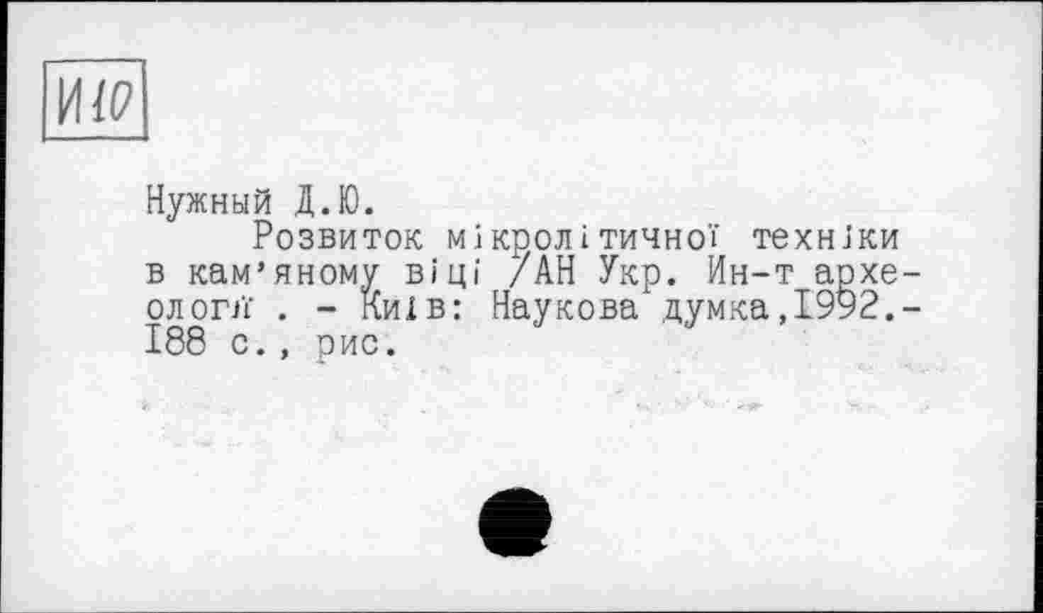 ﻿И/P
Нужный Д.Ю.
Розвиток мі кролітичної техніки в кам’яному віці /АН Укр. Ин-т археологи' . - Київ: Наукова думка,1992.-188 с., оис.